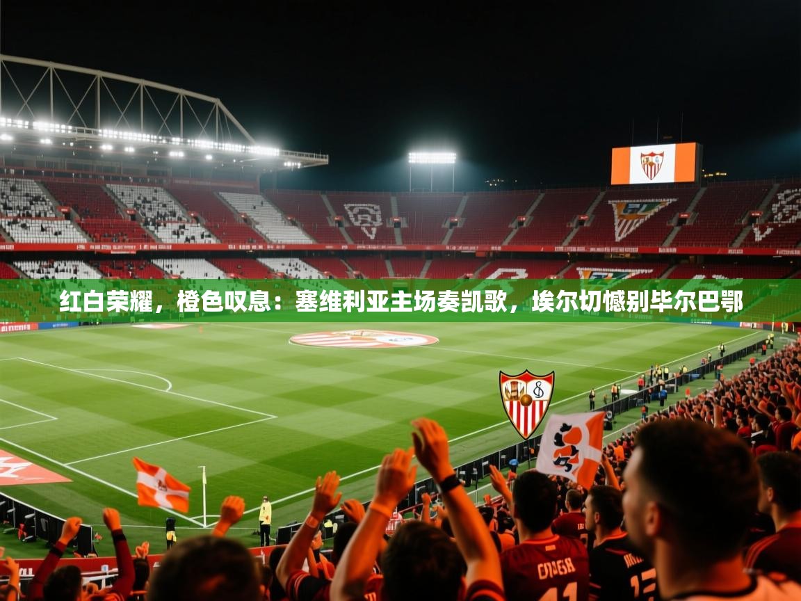 红白荣耀，橙色叹息：塞维利亚主场奏凯歌，埃尔切憾别毕尔巴鄂  第1张